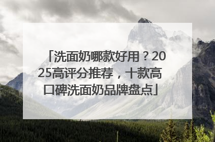 洗面奶哪款好用？2025高评分推荐，十款高口碑洗面奶品牌盘点