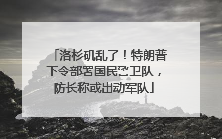 洛杉矶乱了！特朗普下令部署国民警卫队，防长称或出动军队