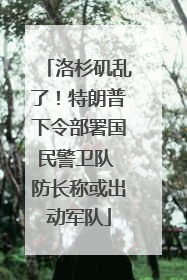洛杉矶乱了！特朗普下令部署国民警卫队 防长称或出动军队