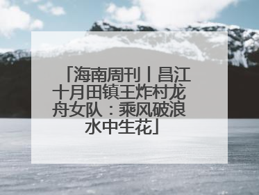 海南周刊丨昌江十月田镇王炸村龙舟女队：乘风破浪 水中生花