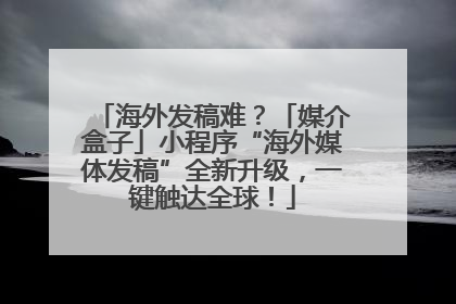 海外发稿难？「媒介盒子」小程序“海外媒体发稿”全新升级，一键触达全球！