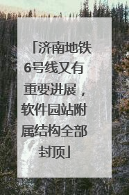 济南地铁6号线又有重要进展，软件园站附属结构全部封顶
