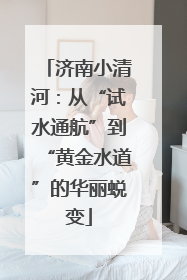 济南小清河：从“试水通航”到“黄金水道”的华丽蜕变