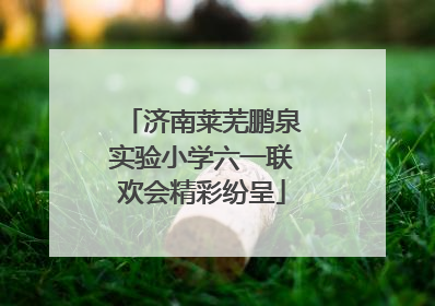 济南莱芜鹏泉实验小学六一联欢会精彩纷呈
