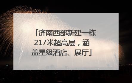 济南西部新建一栋217米超高层，涵盖星级酒店、展厅