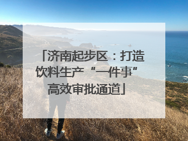 济南起步区：打造饮料生产“一件事”高效审批通道