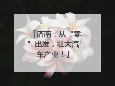 济南：从“零”出发，壮大汽车产业！