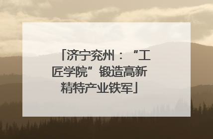 济宁兖州：“工匠学院”锻造高新精特产业铁军