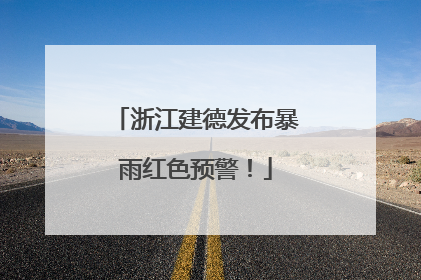浙江建德发布暴雨红色预警！