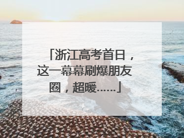 浙江高考首日，这一幕幕刷爆朋友圈，超暖……