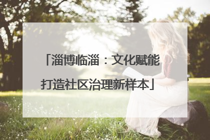 淄博临淄：文化赋能 打造社区治理新样本