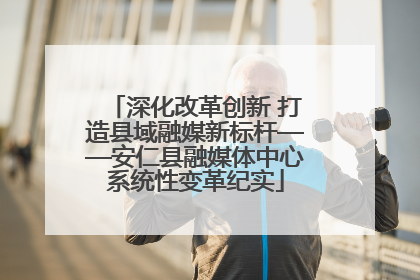 深化改革创新 打造县域融媒新标杆——安仁县融媒体中心系统性变革纪实