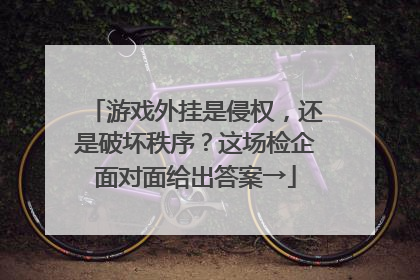 游戏外挂是侵权，还是破坏秩序？这场检企面对面给出答案→
