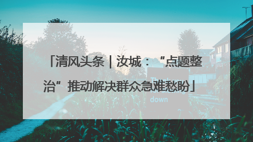清风头条｜汝城：“点题整治”推动解决群众急难愁盼