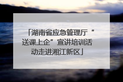 湖南省应急管理厅“送课上企”宣讲培训活动走进湘江新区