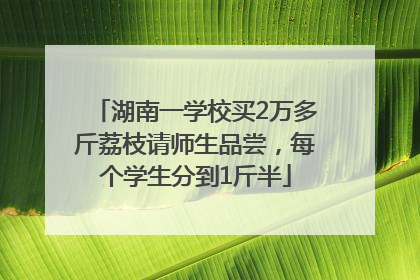 湖南一学校买2万多斤荔枝请师生品尝，每个学生分到1斤半