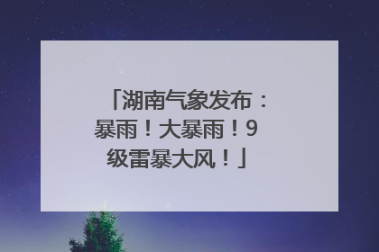 湖南气象发布：暴雨！大暴雨！9级雷暴大风！