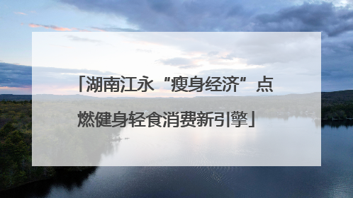 湖南江永“瘦身经济”点燃健身轻食消费新引擎