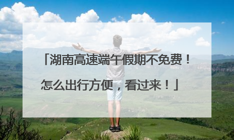 湖南高速端午假期不免费！怎么出行方便，看过来！