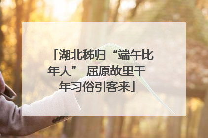 湖北秭归“端午比年大” 屈原故里千年习俗引客来