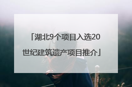 湖北9个项目入选20世纪建筑遗产项目推介
