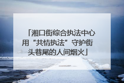 湘口街综合执法中心用“共情执法”守护街头巷尾的人间烟火