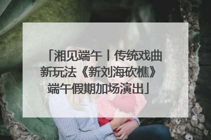 湘见端午丨传统戏曲新玩法《新刘海砍樵》端午假期加场演出