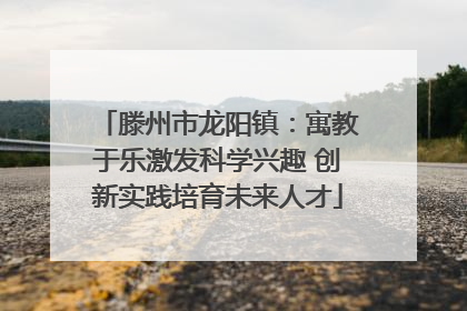 滕州市龙阳镇：寓教于乐激发科学兴趣 创新实践培育未来人才