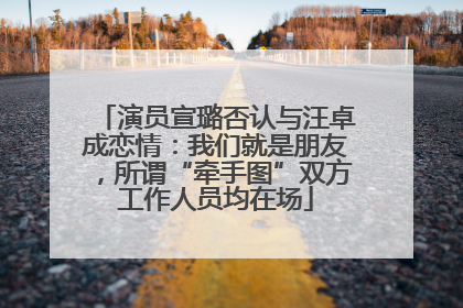 演员宣璐否认与汪卓成恋情：我们就是朋友，所谓“牵手图”双方工作人员均在场
