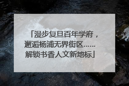 漫步复旦百年学府，邂逅杨浦无界街区……解锁书香人文新地标