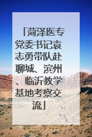 菏泽医专党委书记袁志勇带队赴聊城、滨州、临沂教学基地考察交流