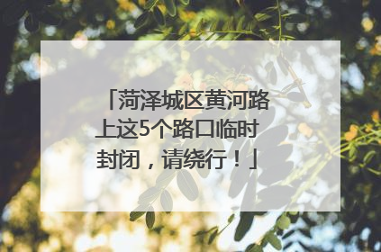 菏泽城区黄河路上这5个路口临时封闭，请绕行！