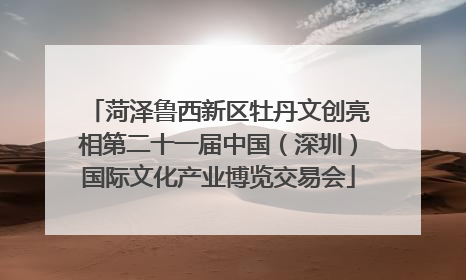 菏泽鲁西新区牡丹文创亮相第二十一届中国（深圳）国际文化产业博览交易会