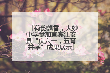 荷韵飘香，大妙中学参加宜宾江安县“庆六一，五育并举”成果展示