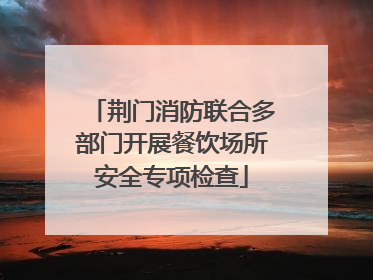 荆门消防联合多部门开展餐饮场所安全专项检查