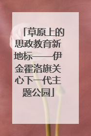 草原上的思政教育新地标——伊金霍洛旗关心下一代主题公园