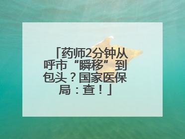 药师2分钟从呼市“瞬移”到包头？国家医保局：查！