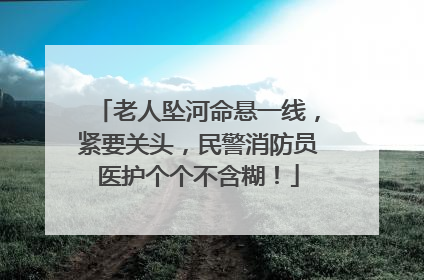 老人坠河命悬一线，紧要关头，民警消防员医护个个不含糊！