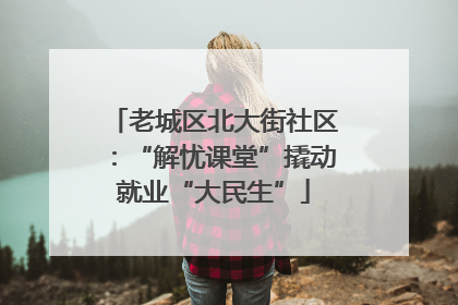 老城区北大街社区：“解忧课堂”撬动就业“大民生”