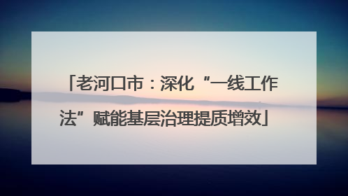 老河口市：深化“一线工作法”赋能基层治理提质增效