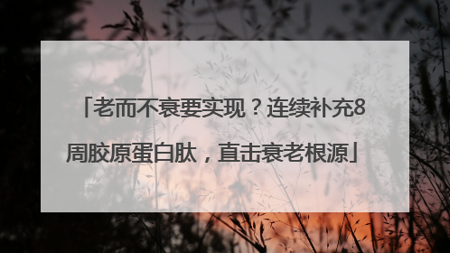 老而不衰要实现？连续补充8周胶原蛋白肽，直击衰老根源