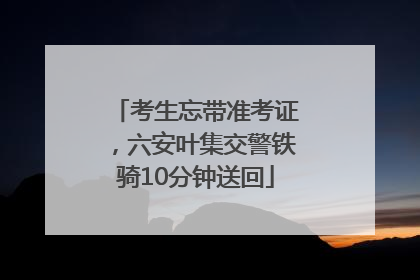 考生忘带准考证，六安叶集交警铁骑10分钟送回