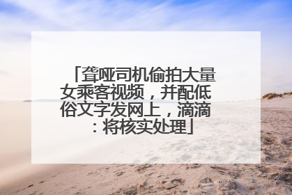 聋哑司机偷拍大量女乘客视频，并配低俗文字发网上，滴滴：将核实处理