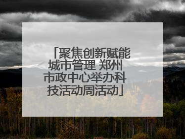 聚焦创新赋能城市管理 郑州市政中心举办科技活动周活动