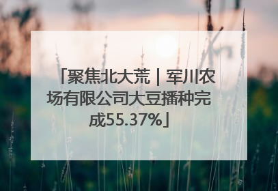 聚焦北大荒｜军川农场有限公司大豆播种完成55.37%