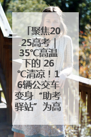聚焦2025高考｜35℃高温下的 26℃清凉！16辆公交车变身“助考驿站”为高考护航