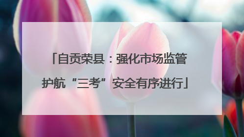自贡荣县：强化市场监管 护航“三考”安全有序进行
