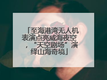 至海港湾无人机表演点亮威海夜空，“天空剧场”演绎山海奇境