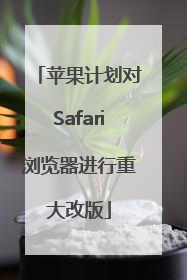 苹果计划对Safari浏览器进行重大改版