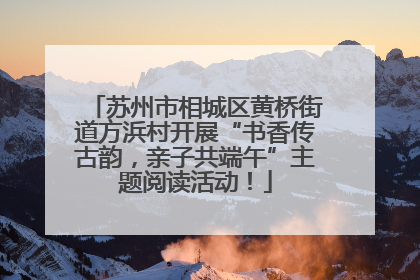 苏州市相城区黄桥街道方浜村开展“书香传古韵，亲子共端午”主题阅读活动！
